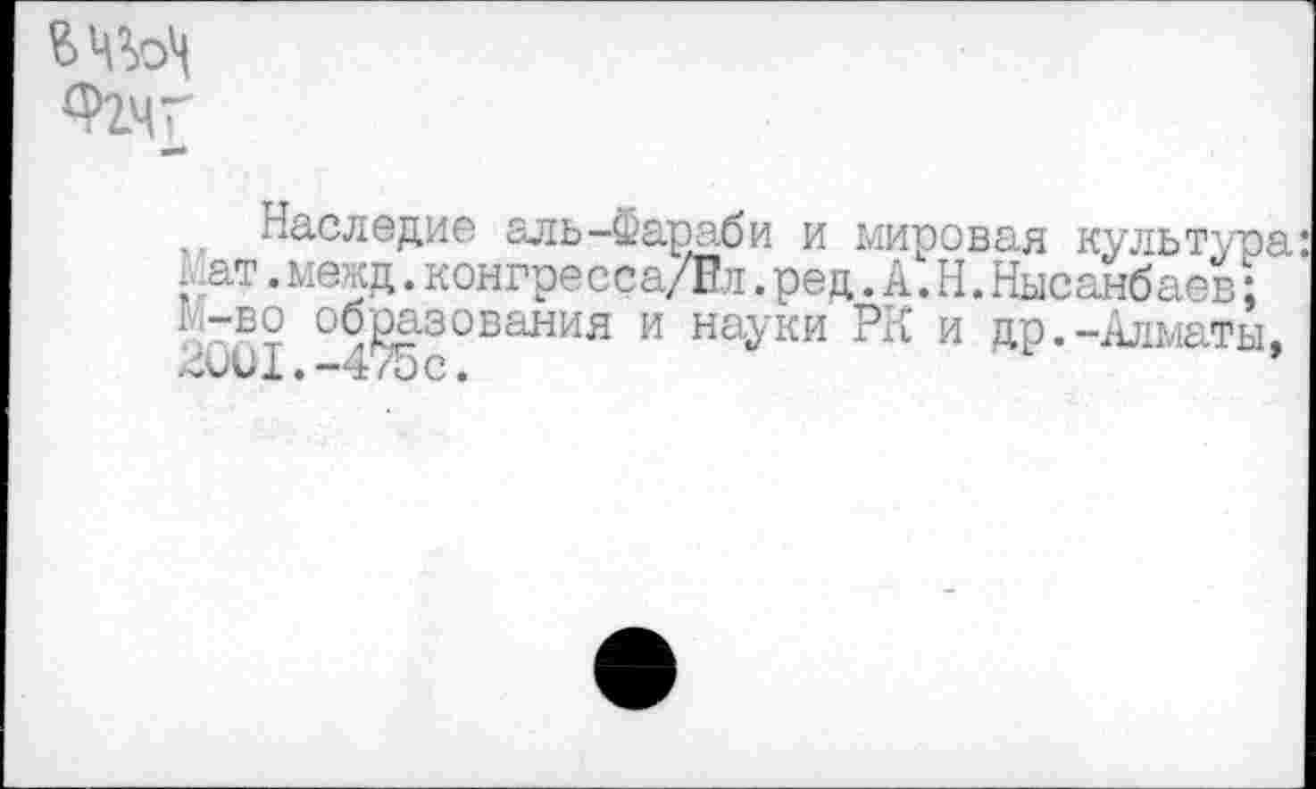 ﻿<Ргчг
Наследие аль-Фараби и мировая культура: . .ат.межд.конгресса/Пл.ред.А.Н.Нысанбаев; ' -~и! °б^зования и науки РК и др.-Алматы,